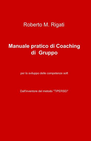 Manuale pratico di coaching di gruppo - Roberto M. Rigati - Libro ilmiolibro self publishing 2012, La community di ilmiolibro.it | Libraccio.it