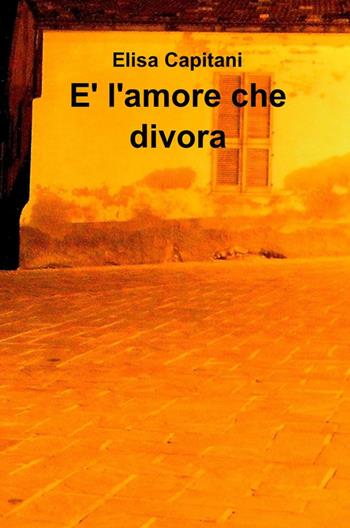 È l'amore che divora - Elisa Capitani - Libro ilmiolibro self publishing 2012, La community di ilmiolibro.it | Libraccio.it