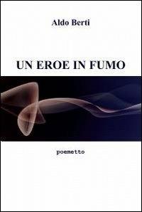 Un eroe in fumo - Aldo Berti - Libro ilmiolibro self publishing 2012, La community di ilmiolibro.it | Libraccio.it