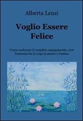 Voglio essere felice. Come realizzare il completo appagamento, cioe l'armonia fra il corpo, la mente e l'anima