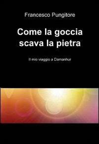 Come la goccia scava la pietra - Francesco Pungitore - Libro ilmiolibro self publishing 2012, La community di ilmiolibro.it | Libraccio.it
