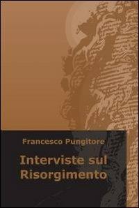 Interviste sul Risorgimento - Francesco Pungitore - Libro ilmiolibro self publishing 2012, La community di ilmiolibro.it | Libraccio.it