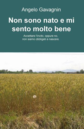 Non sono nato e mi sento molto bene. Accettare l'invito, oppure no, non siamo obbligati a nascere - Angelo Gavagnin - Libro ilmiolibro self publishing 2016 | Libraccio.it