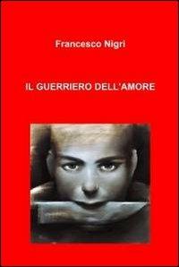 Il guerriero dell'amore - Francesco Nigri - Libro ilmiolibro self publishing 2012, La community di ilmiolibro.it | Libraccio.it