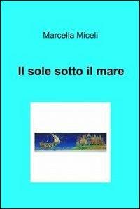 Il sole sotto il mare - Marcella Miceli - Libro ilmiolibro self publishing 2012, La community di ilmiolibro.it | Libraccio.it
