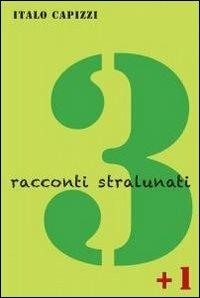 3 racconti stralunati + 1 - Italo Capizzi - Libro ilmiolibro self publishing 2012, La community di ilmiolibro.it | Libraccio.it