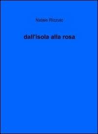 Dall'isola alla rosa - Natale Rizzuto - Libro ilmiolibro self publishing 2012, La community di ilmiolibro.it | Libraccio.it