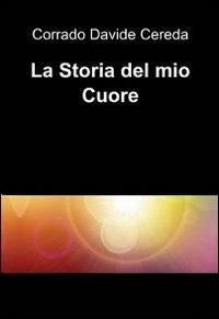 La storia del mio cuore - Corrado D. Cereda - Libro ilmiolibro self publishing 2012, La community di ilmiolibro.it | Libraccio.it