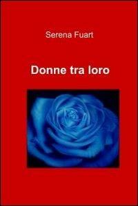 Donne tra loro - Serena Fuart - Libro ilmiolibro self publishing 2012, La community di ilmiolibro.it | Libraccio.it