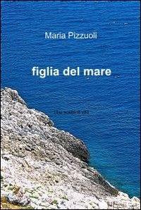 Figlia del mare - Maria Pizzuoli - Libro ilmiolibro self publishing 2012, La community di ilmiolibro.it | Libraccio.it