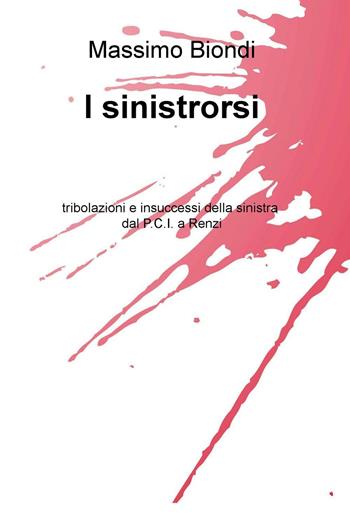 I sinistrorsi. tribolazioni e insuccessi della sinistra dal P.C.I. a Renzi - Massimo Biondi - Libro ilmiolibro self publishing 2016 | Libraccio.it