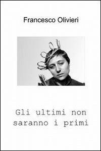 Gli ultimi non saranno i primi - Francesco Olivieri - Libro ilmiolibro self publishing 2012, La community di ilmiolibro.it | Libraccio.it