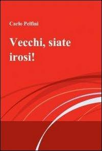 Vecchi, siate irosi! - Carlo Pelfini - Libro ilmiolibro self publishing 2012, La community di ilmiolibro.it | Libraccio.it