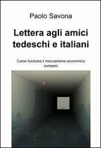 Lettera agli amici tedeschi e italiani. Come funziona il meccanismo economico europeo - Paolo Savona - Libro ilmiolibro self publishing 2012, La community di ilmiolibro.it | Libraccio.it