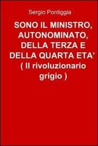 Sono il ministro, autonominato, della terza e della quarta età (il rivoluzionario grigio) - Sergio Pontiggia - Libro ilmiolibro self publishing 2010, La community di ilmiolibro.it | Libraccio.it