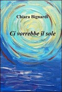 Ci vorrebbe il sole - Chiara Bignardi - Libro ilmiolibro self publishing 2012, La community di ilmiolibro.it | Libraccio.it
