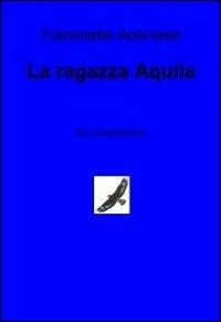 La ragazza aquila. Ediz. italiana e tedesca - Fiammetta Acernese - Libro ilmiolibro self publishing 2012, La community di ilmiolibro.it | Libraccio.it