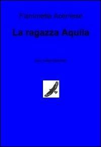 La ragazza aquila. Ediz. italiana e tedesca - Fiammetta Acernese - Libro ilmiolibro self publishing 2012, La community di ilmiolibro.it | Libraccio.it