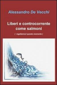 Liberi e controcorrente come salmoni - Alessandro De Vecchi - Libro ilmiolibro self publishing 2012, La community di ilmiolibro.it | Libraccio.it