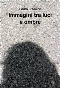 Immagini tra luci e ombre - Laura D'Amico - Libro ilmiolibro self publishing 2012, La community di ilmiolibro.it | Libraccio.it