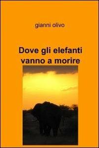 Dove gli elefanti vanno a morire - Gianni Olivo - Libro ilmiolibro self publishing 2012, La community di ilmiolibro.it | Libraccio.it
