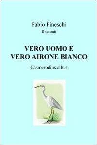 Vero uomo e vero airone bianco - Fabio Fineschi - Libro ilmiolibro self publishing 2012, La community di ilmiolibro.it | Libraccio.it