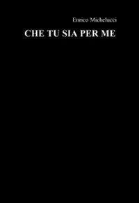 Che tu sia per me - Enrico Michelucci - Libro ilmiolibro self publishing 2012, La community di ilmiolibro.it | Libraccio.it