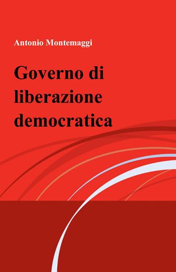 Governo di liberazione democratica - Antonio Montemaggi - Libro ilmiolibro self publishing 2012, La community di ilmiolibro.it | Libraccio.it