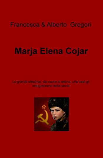 Marja Elena Cojar. La grande dittatrice, dal cuore di donna, che tradì gli insegnamenti della storia - Francesca Gregori, Alberto Gregori - Libro ilmiolibro self publishing 2016 | Libraccio.it