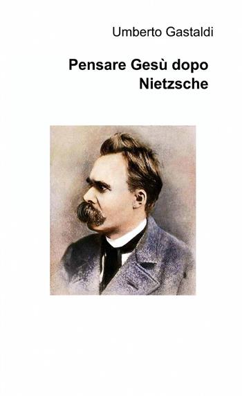 Pensare Gesù dopo Nietzsche - Umberto Gastaldi - Libro ilmiolibro self publishing 2013, La community di ilmiolibro.it | Libraccio.it