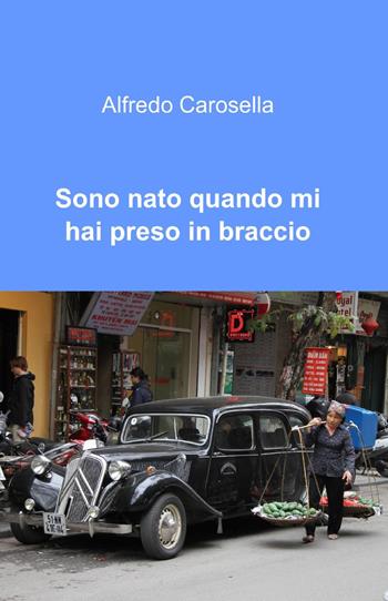 Sono nato quando mi hai preso in braccio - Alfredo Carosella - Libro ilmiolibro self publishing 2013, La community di ilmiolibro.it | Libraccio.it