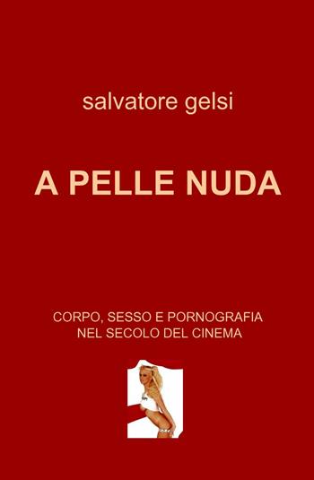 A pelle nuda. Corpo, sesso e pornografia nel secolo del cinema - Salvatore Gelsi - Libro ilmiolibro self publishing 2013, La community di ilmiolibro.it | Libraccio.it