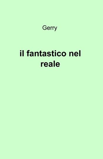 Il fantastico nel reale - Gerry - Libro ilmiolibro self publishing 2013, La community di ilmiolibro.it | Libraccio.it