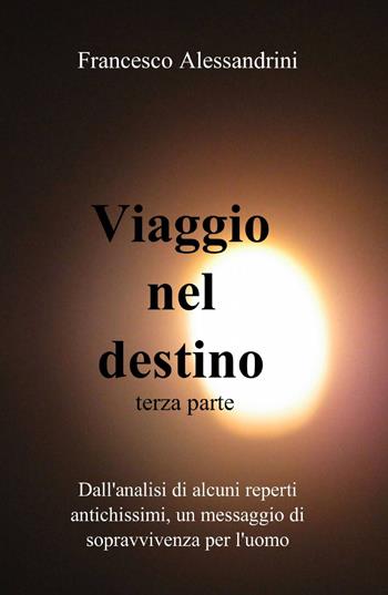 Viaggio nel destino. Vol. 3 - Francesco Alessandrini - Libro ilmiolibro self publishing 2013, La community di ilmiolibro.it | Libraccio.it