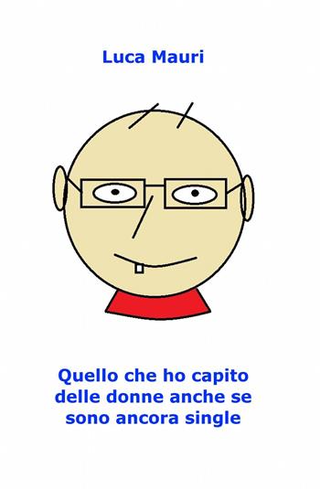 Quello che ho capito delle donne anche se sono ancora single - Luca Mauri - Libro ilmiolibro self publishing 2013, La community di ilmiolibro.it | Libraccio.it