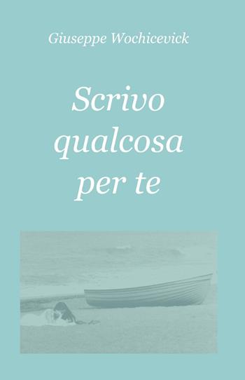 Scrivo qualcosa per te - Giuseppe Wochicevick - Libro ilmiolibro self publishing 2013, La community di ilmiolibro.it | Libraccio.it