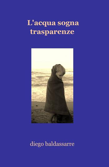 L' acqua sogna trasparenze - Diego Baldassarre - Libro ilmiolibro self publishing 2013, La community di ilmiolibro.it | Libraccio.it