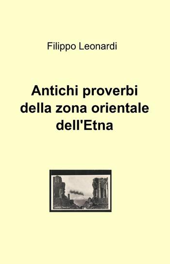 Antichi proverbi della zona orientale dell'Etna - Filippo Leonardi - Libro ilmiolibro self publishing 2013, La community di ilmiolibro.it | Libraccio.it