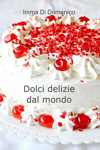 Dolci delizie dal mondo - Imma di Domenico - Libro ilmiolibro self publishing 2013, La community di ilmiolibro.it | Libraccio.it