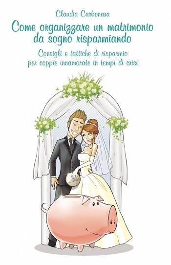 Come organizzare un matrimonio da sogno risparmiando - Claudio Carbonara - Libro ilmiolibro self publishing 2012, La community di ilmiolibro.it | Libraccio.it