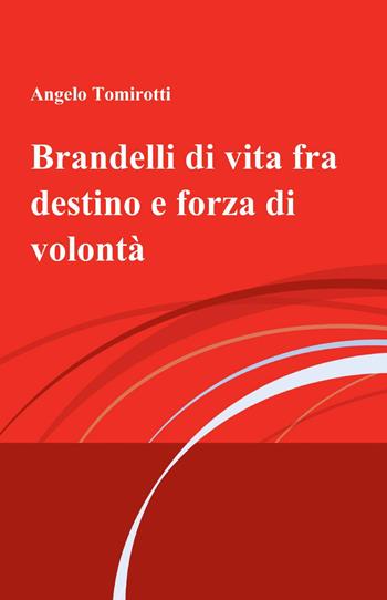 Brandelli di vita fra destino e forza di volontà - Angelo Tomirotti - Libro ilmiolibro self publishing 2013, La community di ilmiolibro.it | Libraccio.it