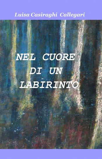 Nel cuore di un labirinto - Luisa Casiraghi Callegari - Libro ilmiolibro self publishing 2010, La community di ilmiolibro.it | Libraccio.it