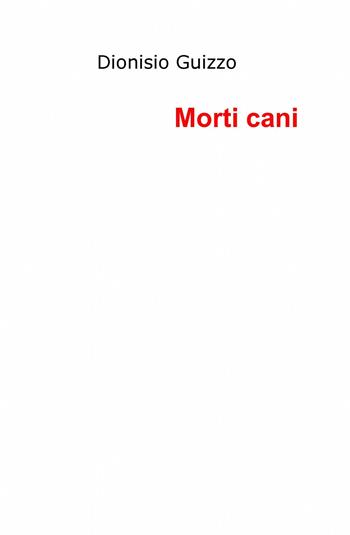 Morti cani - Dionisio Guizzo - Libro ilmiolibro self publishing 2013, La community di ilmiolibro.it | Libraccio.it
