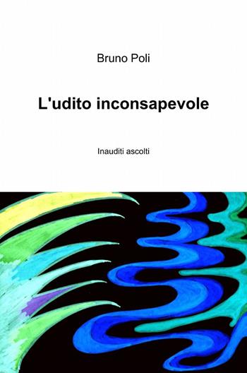 L' udito inconsapevole - Bruno Poli - Libro ilmiolibro self publishing 2013, La community di ilmiolibro.it | Libraccio.it