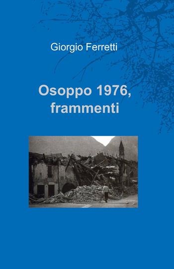 Osoppo 1976. Fammenti - Giorgio Ferretti - Libro ilmiolibro self publishing 2013, La community di ilmiolibro.it | Libraccio.it