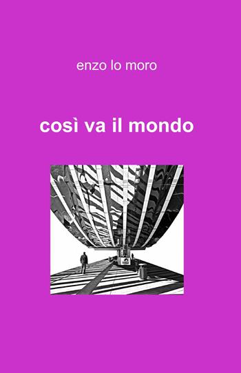 Così va il mondo - Enzo Lo Moro - Libro ilmiolibro self publishing 2013, La community di ilmiolibro.it | Libraccio.it