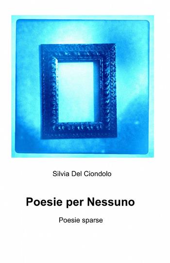Poesie per nessuno - Silvia Del Ciondolo - Libro ilmiolibro self publishing 2013, La community di ilmiolibro.it | Libraccio.it