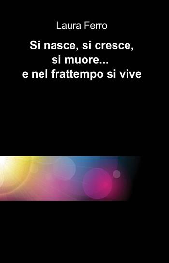 Si nasce, si cresce, si muore... e nel frattempo si vive - Laura Ferro - Libro ilmiolibro self publishing 2013, La community di ilmiolibro.it | Libraccio.it