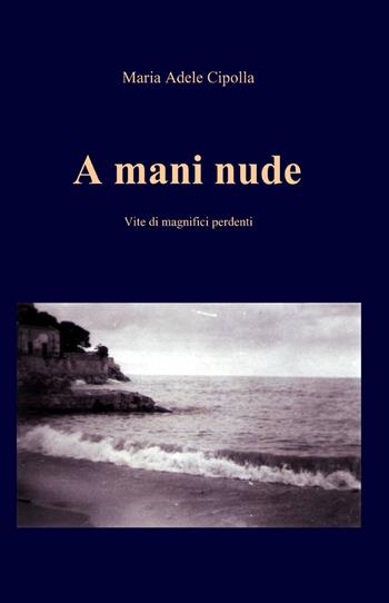 A mani nude. Vite di magnifici perdenti - Maria Adele Cipolla - Libro ilmiolibro self publishing 2013, La community di ilmiolibro.it | Libraccio.it