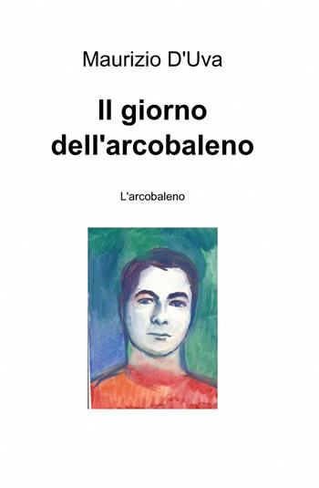 Il giorno dell'arcobaleno - Maurizio D'Uva - Libro ilmiolibro self publishing 2013, La community di ilmiolibro.it | Libraccio.it